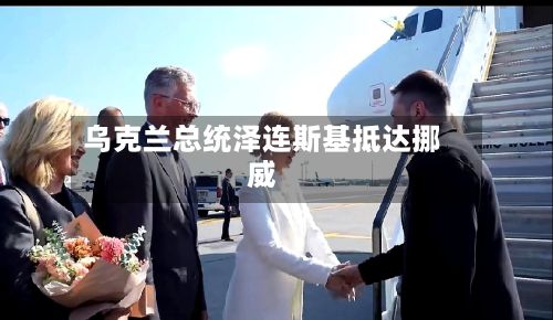 乌克兰总统泽连斯基抵达挪威