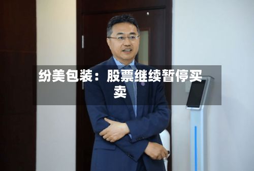 纷美包装：股票继续暂停买卖-第2张图片