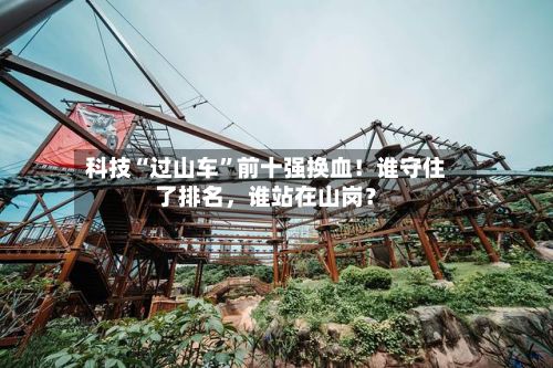 科技“过山车”前十强换血！谁守住了排名，谁站在山岗？