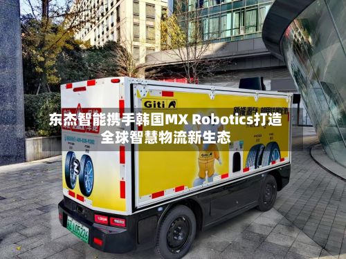 东杰智能携手韩国MX Robotics打造全球智慧物流新生态-第1张图片