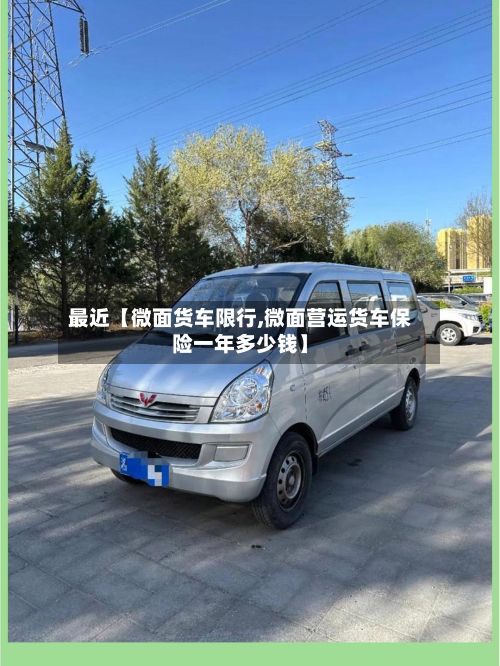 最近【微面货车限行,微面营运货车保险一年多少钱】