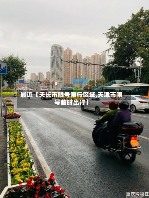 最近【天长市限号限行区域,天津市限号临时出行】