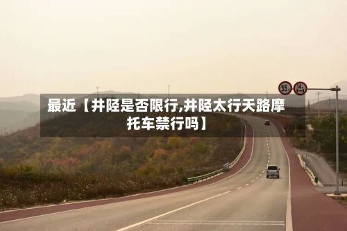 最近【井陉是否限行,井陉太行天路摩托车禁行吗】-第2张图片