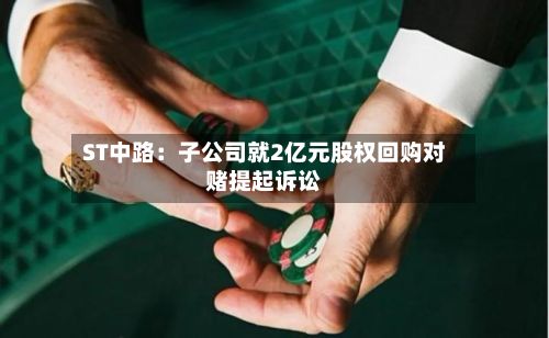 ST中路：子公司就2亿元股权回购对赌提起诉讼-第1张图片