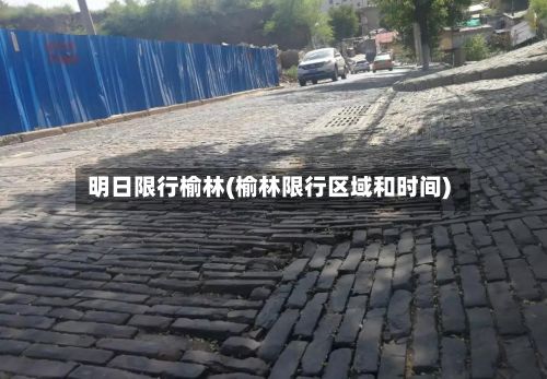 明日限行榆林(榆林限行区域和时间)