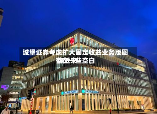 城堡证券考虑扩大固定收益业务版图 称近来存在一些空白-第2张图片