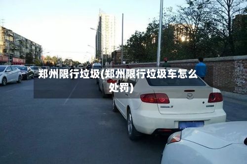 郑州限行垃圾(郑州限行垃圾车怎么处罚)