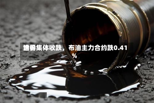 世界油价集体收跌，布油主力合约跌0.41%-第2张图片