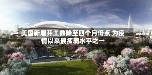 美国新屋开工数降至四个月低点 为疫情以来最疲弱水平之一-第2张图片
