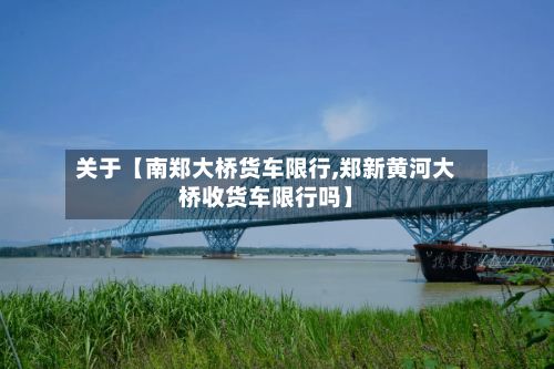关于【南郑大桥货车限行,郑新黄河大桥收货车限行吗】-第2张图片