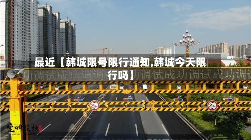 最近【韩城限号限行通知,韩城今天限行吗】-第3张图片