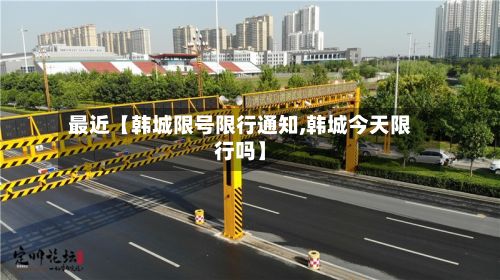 最近【韩城限号限行通知,韩城今天限行吗】-第2张图片
