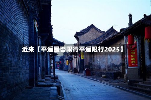 近来【平遥是否限行平遥限行2025】