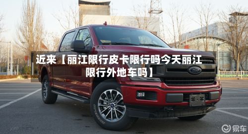 近来【丽江限行皮卡限行吗今天丽江限行外地车吗】
