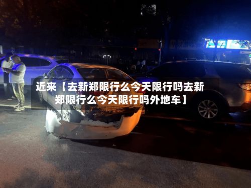 近来【去新郑限行么今天限行吗去新郑限行么今天限行吗外地车】