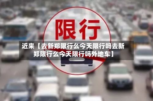 近来【去新郑限行么今天限行吗去新郑限行么今天限行吗外地车】-第2张图片
