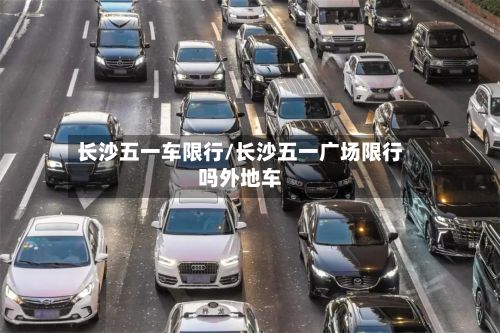 长沙五一车限行/长沙五一广场限行吗外地车-第3张图片