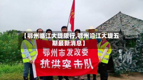 【鄂州临江大堤限行,鄂州沿江大堤五期最新消息】-第3张图片