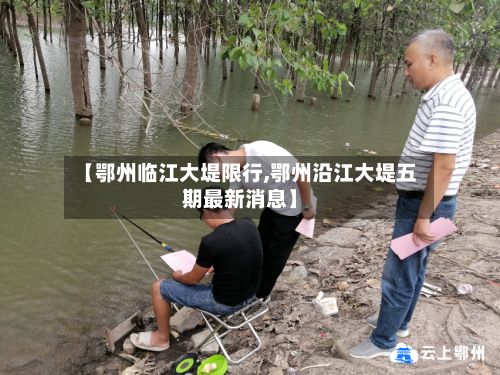 【鄂州临江大堤限行,鄂州沿江大堤五期最新消息】-第2张图片
