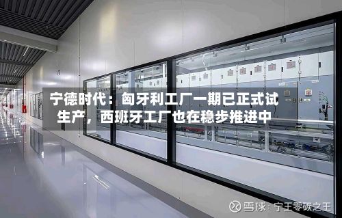 宁德时代：匈牙利工厂一期已正式试生产，西班牙工厂也在稳步推进中-第2张图片