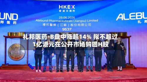 礼邦医药-B盘中涨超14% 拟不超过1亿港元在公开市场购回H股-第1张图片