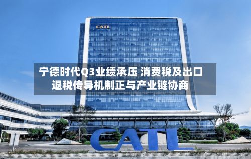 宁德时代Q3业绩承压 消费税及出口退税传导机制正与产业链协商