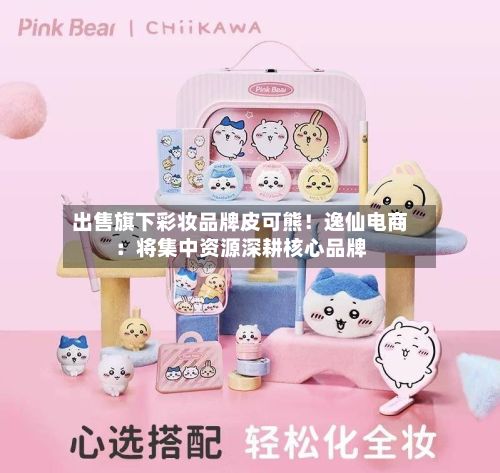 出售旗下彩妆品牌皮可熊!逸仙电商:将集中资源深耕核心品牌-第1张图片