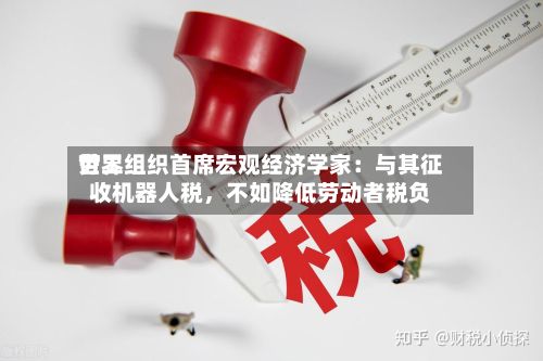 世界劳工组织首席宏观经济学家：与其征收机器人税，不如降低劳动者税负-第3张图片