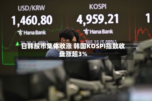 日韩股市集体收涨 韩国KOSPI指数收盘涨超3%-第1张图片