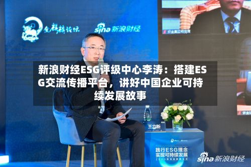 新浪财经ESG评级中心李涛：搭建ESG交流传播平台，讲好中国企业可持续发展故事-第3张图片