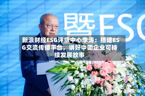 新浪财经ESG评级中心李涛：搭建ESG交流传播平台，讲好中国企业可持续发展故事-第2张图片