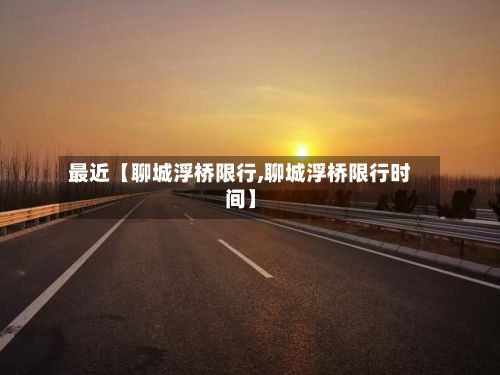 最近【聊城浮桥限行,聊城浮桥限行时间】-第2张图片