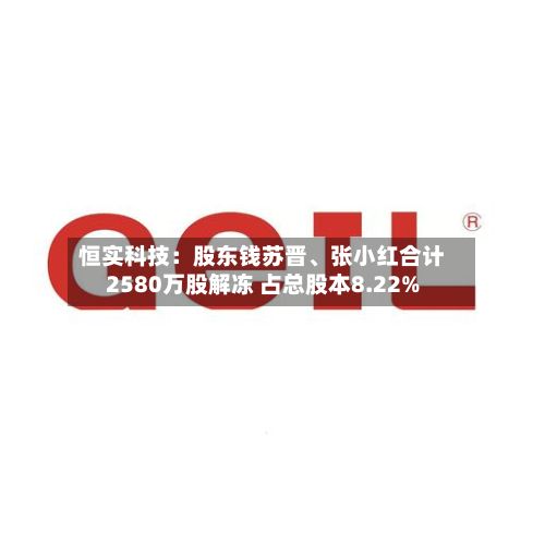 恒实科技：股东钱苏晋	、张小红合计2580万股解冻 占总股本8.22%-第2张图片