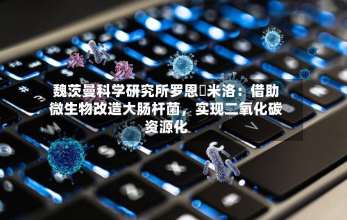 魏茨曼科学研究所罗恩・米洛：借助微生物改造大肠杆菌	，实现二氧化碳资源化-第2张图片