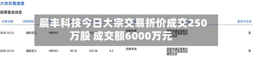 晨丰科技今日大宗交易折价成交250万股 成交额6000万元