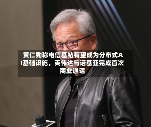 黄仁勋称电信基站有望成为分布式AI基础设施，英伟达与诺基亚完成首次商业通话