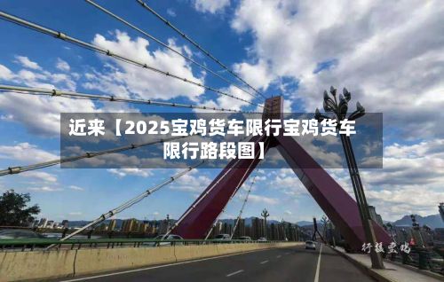 近来【2025宝鸡货车限行宝鸡货车限行路段图】