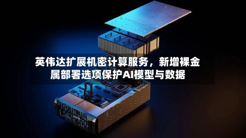 英伟达扩展机密计算服务，新增裸金属部署选项保护AI模型与数据