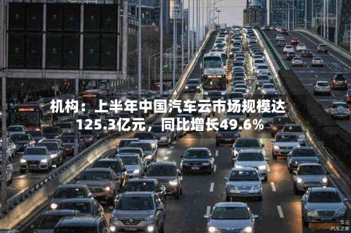 机构：上半年中国汽车云市场规模达125.3亿元，同比增长49.6%