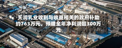 天润乳业收到与收益相关的政府补助约763万元，预增全年净利润超300万元-第2张图片