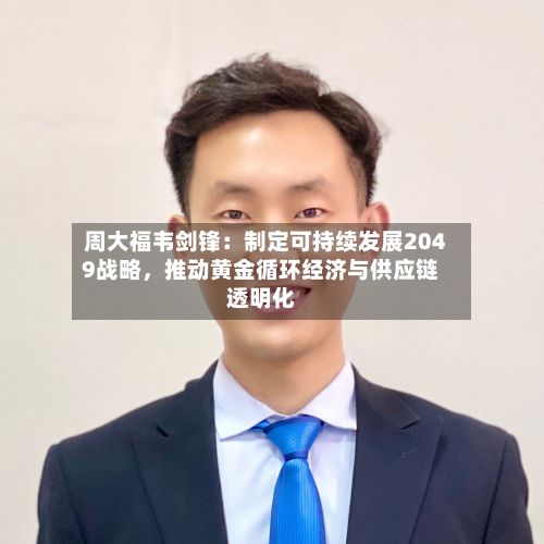 周大福韦剑锋：制定可持续发展2049战略，推动黄金循环经济与供应链透明化-第2张图片