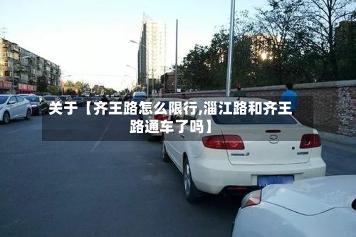 关于【齐王路怎么限行,淄江路和齐王路通车了吗】