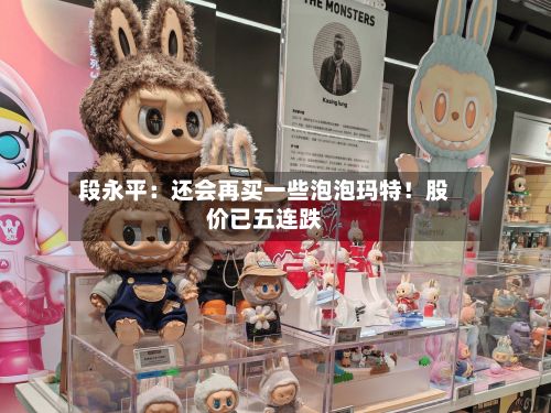 段永平：还会再买一些泡泡玛特！股价已五连跌-第3张图片