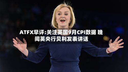 ATFX早评:关注英国9月CPI数据 晚间英央行贝利发表讲话-第2张图片