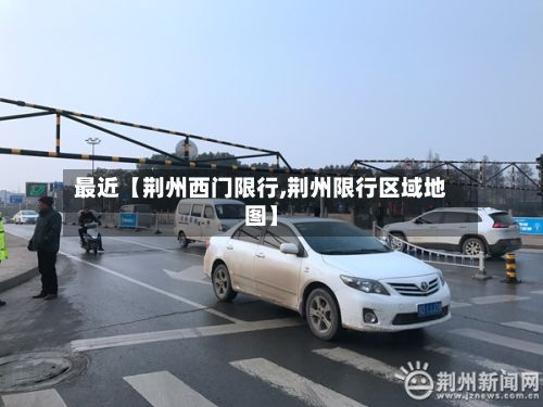 最近【荆州西门限行,荆州限行区域地图】