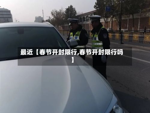 最近【春节开封限行,春节开封限行吗】
