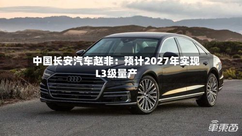 中国长安汽车赵非:预计2027年实现L3级量产-第1张图片