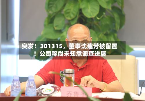 突发！301315	，董事沈建芳被留置！公司称尚未知悉调查进展-第1张图片