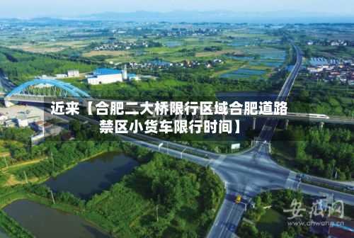 近来【合肥二大桥限行区域合肥道路禁区小货车限行时间】