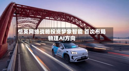 恺英网络战略投资梦象智能 首次布局物理AI方向